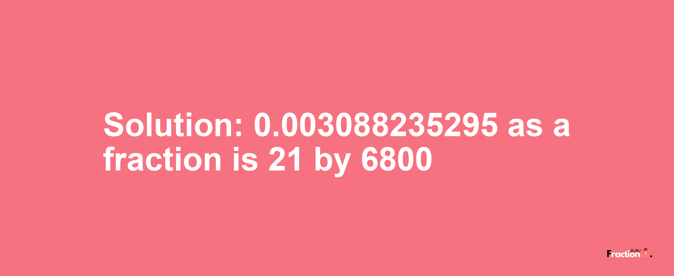 Solution:0.003088235295 as a fraction is 21/6800